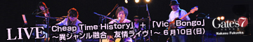 LIVE情報「Cheap Time History」＋「Vic　Bongo」～異ジャンル融合　友情ライヴ！～　６月１０日（日）福岡　Gate's7にて開催